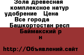 Зола древесная - комплексное натур. удобрение › Цена ­ 600 - Все города  »    . Башкортостан респ.,Баймакский р-н